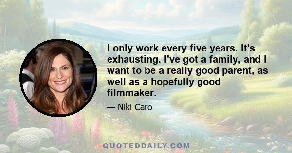 I only work every five years. It's exhausting. I've got a family, and I want to be a really good parent, as well as a hopefully good filmmaker.