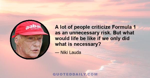 A lot of people criticize Formula 1 as an unnecessary risk. But what would life be like if we only did what is necessary?