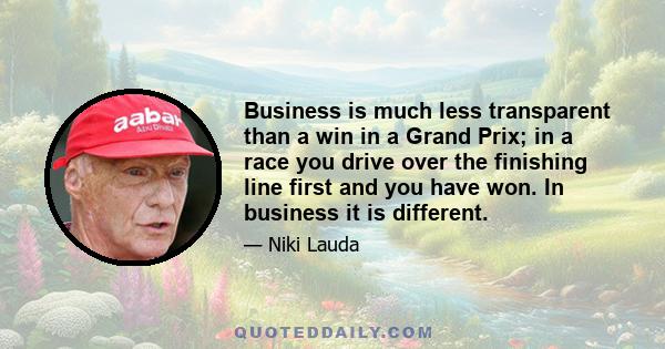 Business is much less transparent than a win in a Grand Prix; in a race you drive over the finishing line first and you have won. In business it is different.