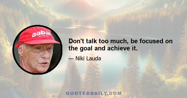 Don't talk too much, be focused on the goal and achieve it.