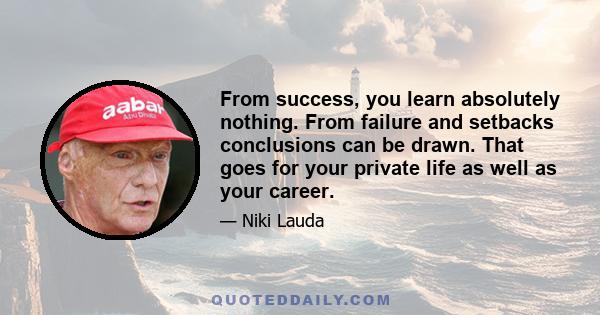 From success, you learn absolutely nothing. From failure and setbacks conclusions can be drawn. That goes for your private life as well as your career.