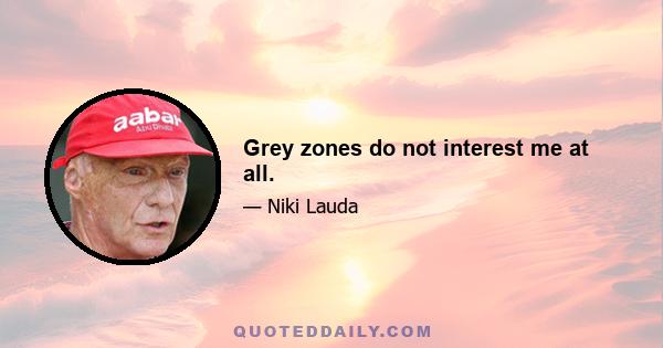 Grey zones do not interest me at all.