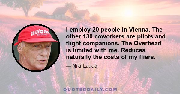 I employ 20 people in Vienna. The other 130 coworkers are pilots and flight companions. The Overhead is limited with me. Reduces naturally the costs of my fliers.