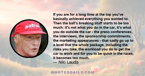 If you are for a long time at the top you've basically achieved everything you wanted to. Then the ball's breaking stuff starts to be too much: it's not what you do in the car, it's what you do outside the car - the