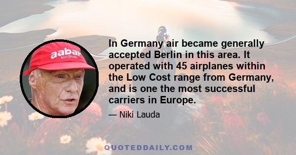 In Germany air became generally accepted Berlin in this area. It operated with 45 airplanes within the Low Cost range from Germany, and is one the most successful carriers in Europe.