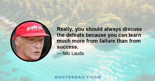 Really, you should always discuss the defeats because you can learn much more from failure than from success.