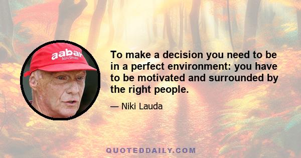 To make a decision you need to be in a perfect environment: you have to be motivated and surrounded by the right people.