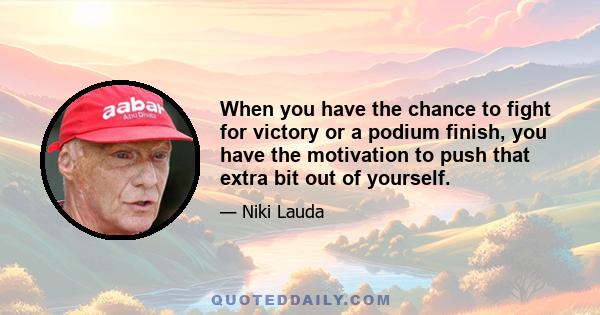 When you have the chance to fight for victory or a podium finish, you have the motivation to push that extra bit out of yourself.