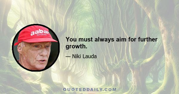 You must always aim for further growth.