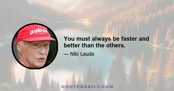 You must always be faster and better than the others.