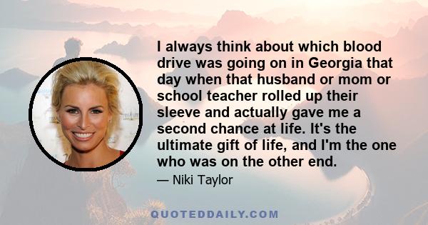 I always think about which blood drive was going on in Georgia that day when that husband or mom or school teacher rolled up their sleeve and actually gave me a second chance at life. It's the ultimate gift of life, and 