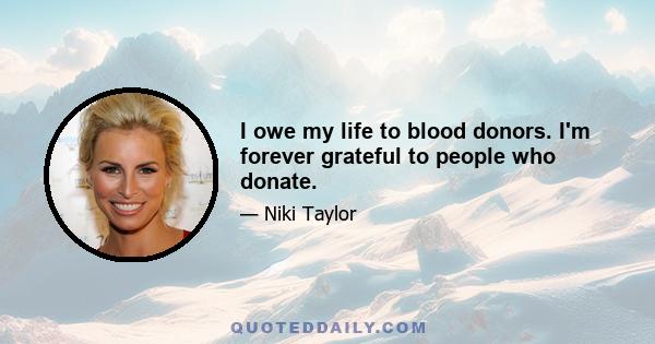 I owe my life to blood donors. I'm forever grateful to people who donate.