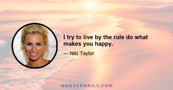 I try to live by the rule do what makes you happy.