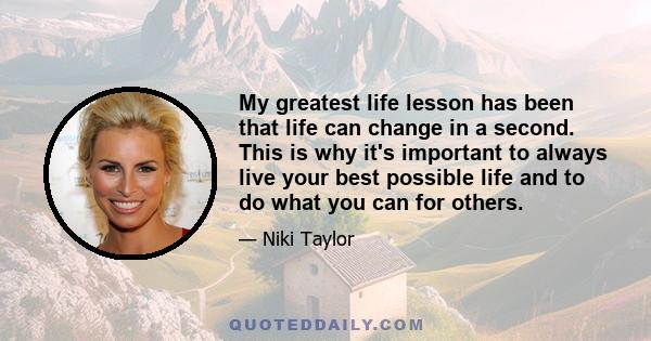 My greatest life lesson has been that life can change in a second. This is why it's important to always live your best possible life and to do what you can for others.