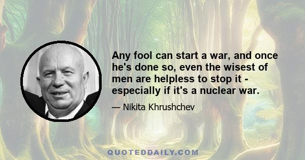 Any fool can start a war, and once he's done so, even the wisest of men are helpless to stop it - especially if it's a nuclear war.