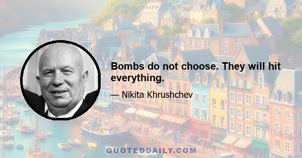 Bombs do not choose. They will hit everything.