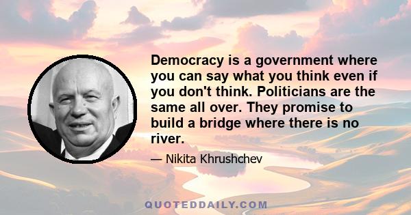 Democracy is a government where you can say what you think even if you don't think. Politicians are the same all over. They promise to build a bridge where there is no river.