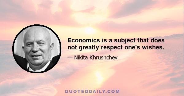 Economics is a subject that does not greatly respect one's wishes.