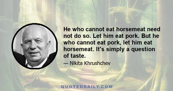 He who cannot eat horsemeat need not do so. Let him eat pork. But he who cannot eat pork, let him eat horsemeat. It's simply a question of taste.