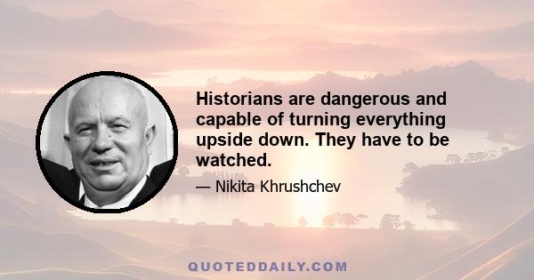 Historians are dangerous and capable of turning everything upside down. They have to be watched.