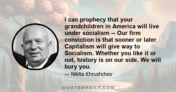 I can prophecy that your grandchildren in America will live under socialism -- Our firm conviction is that sooner or later Capitalism will give way to Socialism. Whether you like it or not, history is on our side. We