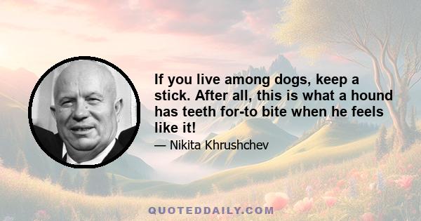 If you live among dogs, keep a stick. After all, this is what a hound has teeth for-to bite when he feels like it!