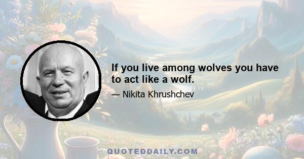 If you live among wolves you have to act like a wolf.