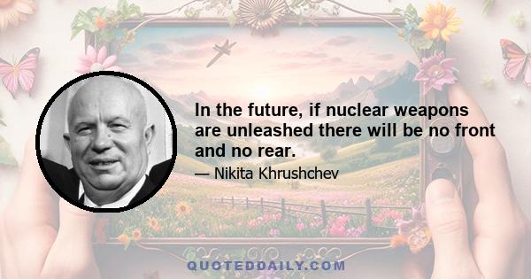 In the future, if nuclear weapons are unleashed there will be no front and no rear.