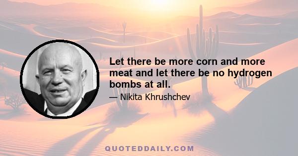 Let there be more corn and more meat and let there be no hydrogen bombs at all.