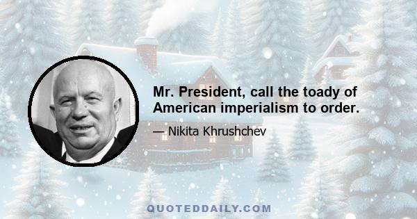 Mr. President, call the toady of American imperialism to order.