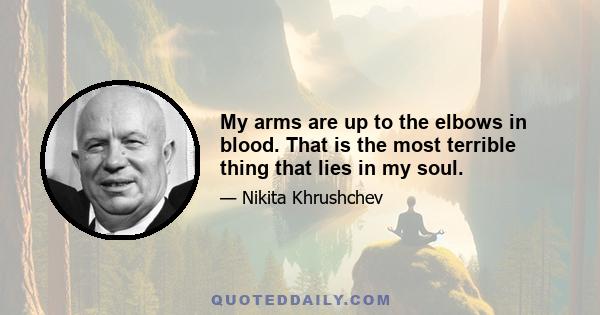 My arms are up to the elbows in blood. That is the most terrible thing that lies in my soul.