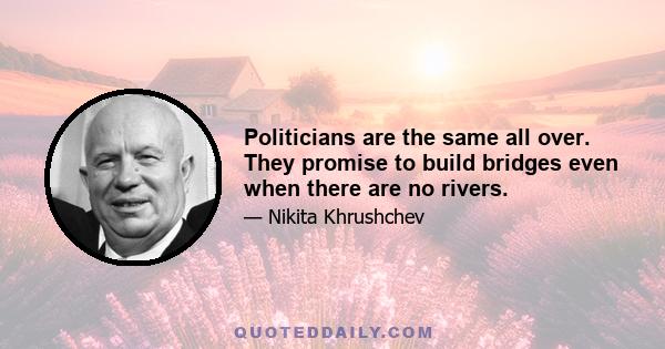 Politicians are the same all over. They promise to build bridges even when there are no rivers.