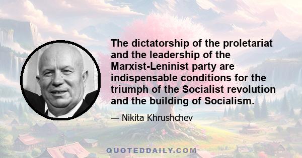 The dictatorship of the proletariat and the leadership of the Marxist-Leninist party are indispensable conditions for the triumph of the Socialist revolution and the building of Socialism.