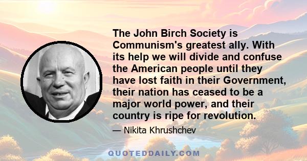 The John Birch Society is Communism's greatest ally. With its help we will divide and confuse the American people until they have lost faith in their Government, their nation has ceased to be a major world power, and