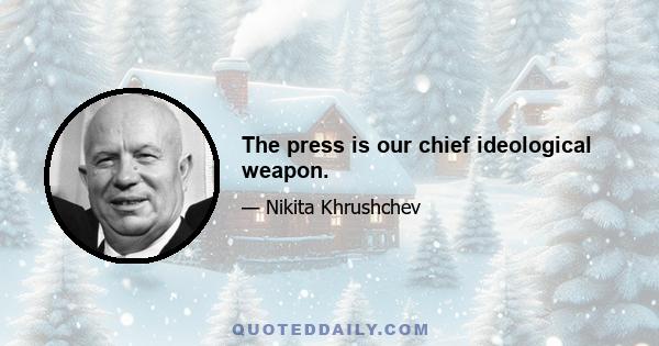 The press is our chief ideological weapon.