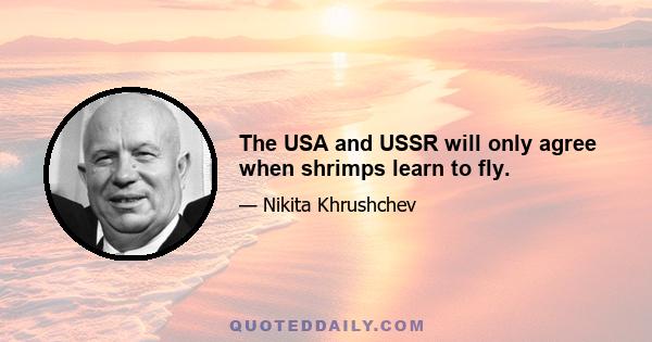 The USA and USSR will only agree when shrimps learn to fly.