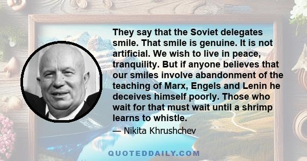 They say that the Soviet delegates smile. That smile is genuine. It is not artificial. We wish to live in peace, tranquility. But if anyone believes that our smiles involve abandonment of the teaching of Marx, Engels