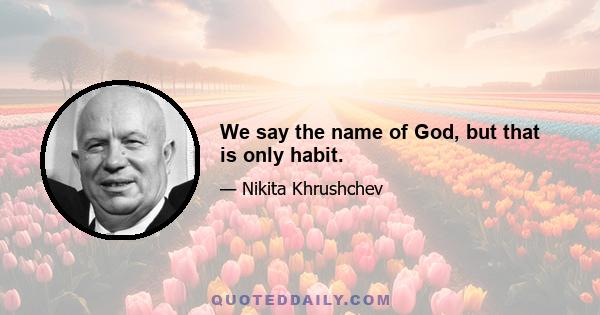 We say the name of God, but that is only habit.