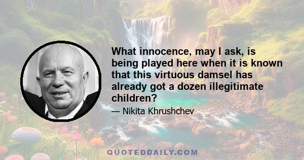 What innocence, may I ask, is being played here when it is known that this virtuous damsel has already got a dozen illegitimate children?