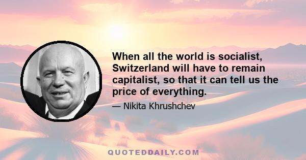 When all the world is socialist, Switzerland will have to remain capitalist, so that it can tell us the price of everything.