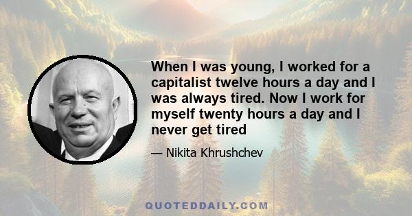 When I was young, I worked for a capitalist twelve hours a day and I was always tired. Now I work for myself twenty hours a day and I never get tired