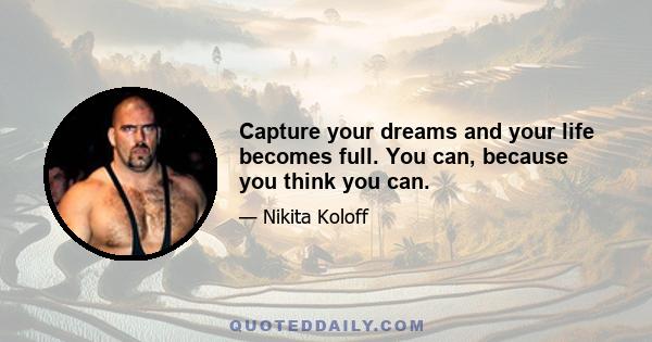 Capture your dreams and your life becomes full. You can, because you think you can.