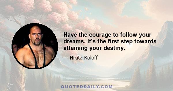 Have the courage to follow your dreams. It's the first step towards attaining your destiny.