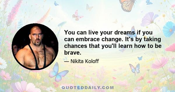 You can live your dreams if you can embrace change. It's by taking chances that you'll learn how to be brave.