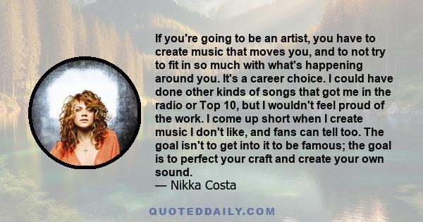 If you're going to be an artist, you have to create music that moves you, and to not try to fit in so much with what's happening around you. It's a career choice.