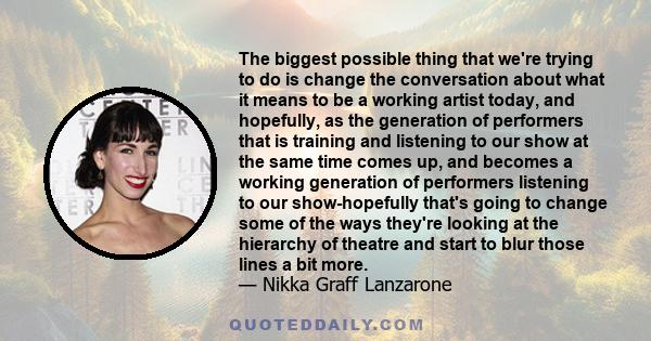 The biggest possible thing that we're trying to do is change the conversation about what it means to be a working artist today, and hopefully, as the generation of performers that is training and listening to our show