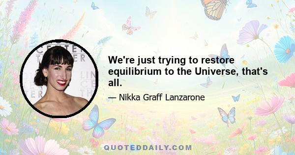 We're just trying to restore equilibrium to the Universe, that's all.