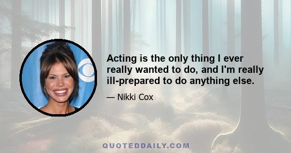 Acting is the only thing I ever really wanted to do, and I'm really ill-prepared to do anything else.