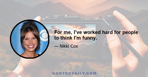 For me, I've worked hard for people to think I'm funny.