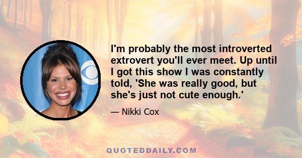 I'm probably the most introverted extrovert you'll ever meet. Up until I got this show I was constantly told, 'She was really good, but she's just not cute enough.'